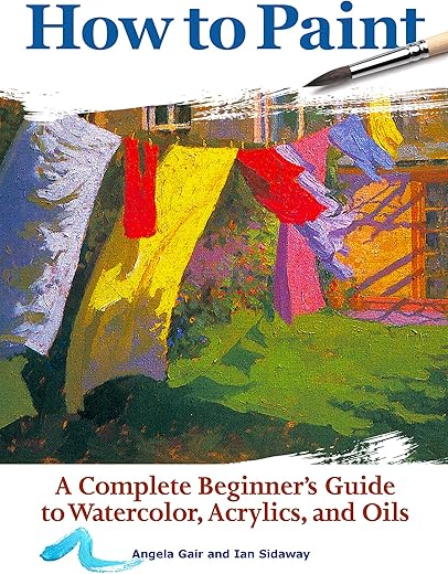 How to Paint: A Complete Beginner's Guide to Watercolors, Acrylics, and Oils (CompanionHouse Books) Get Started in Painting with 38 Step-by-Step Projects & Comprehensive Info on Materials & Techniques