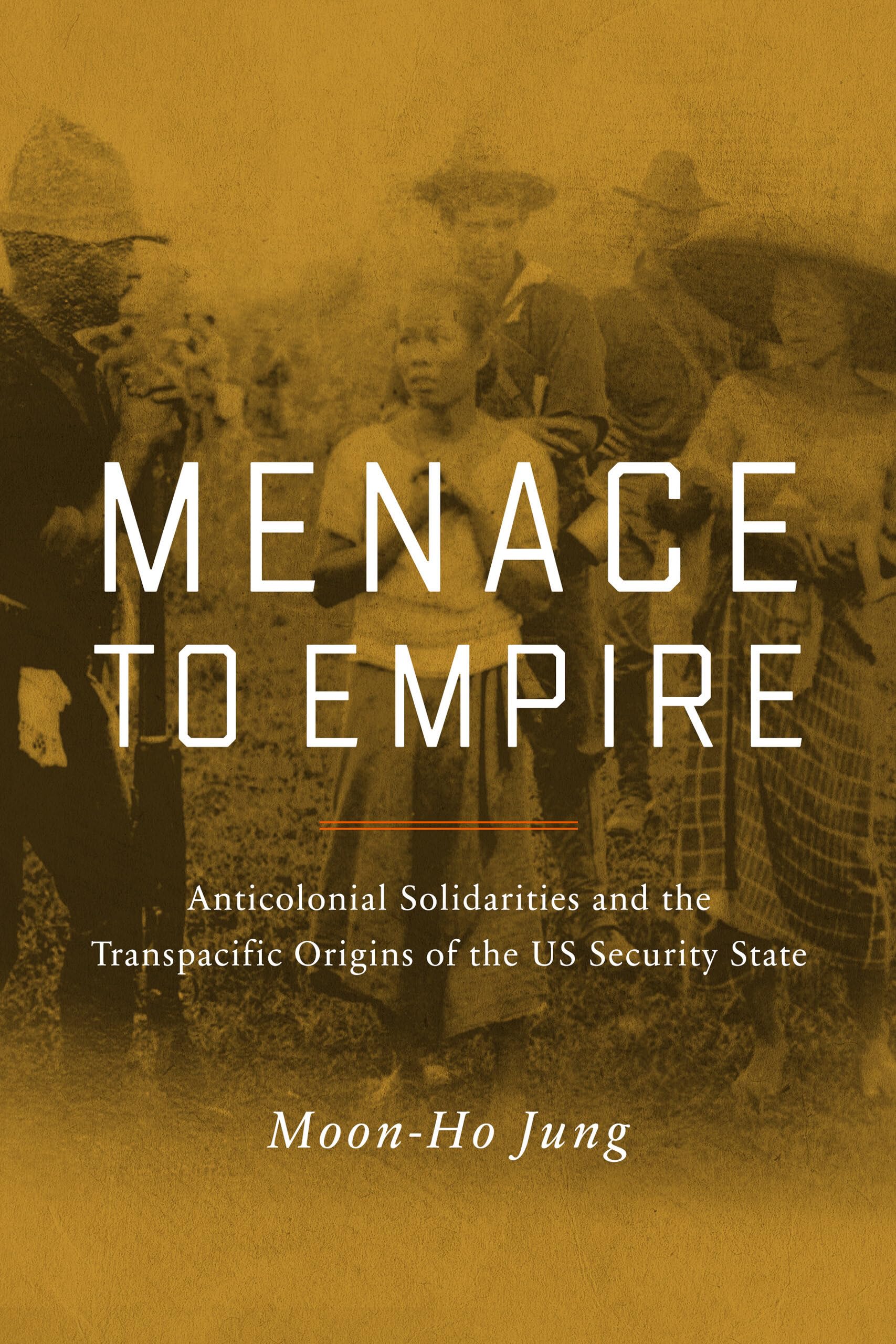 Menace to Empire: Anticolonial Solidarities and the Transpacific Origins of the US Security State (American Crossroads) (Volume 63)