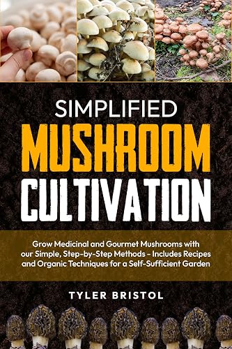 Simplified Mushroom Cultivation: Grow Medicinal and Gourmet Mushrooms with our Simple, Step-by-Step Methods - Includes Recipes and Organic Techniques for a Self-Sufficient Garden