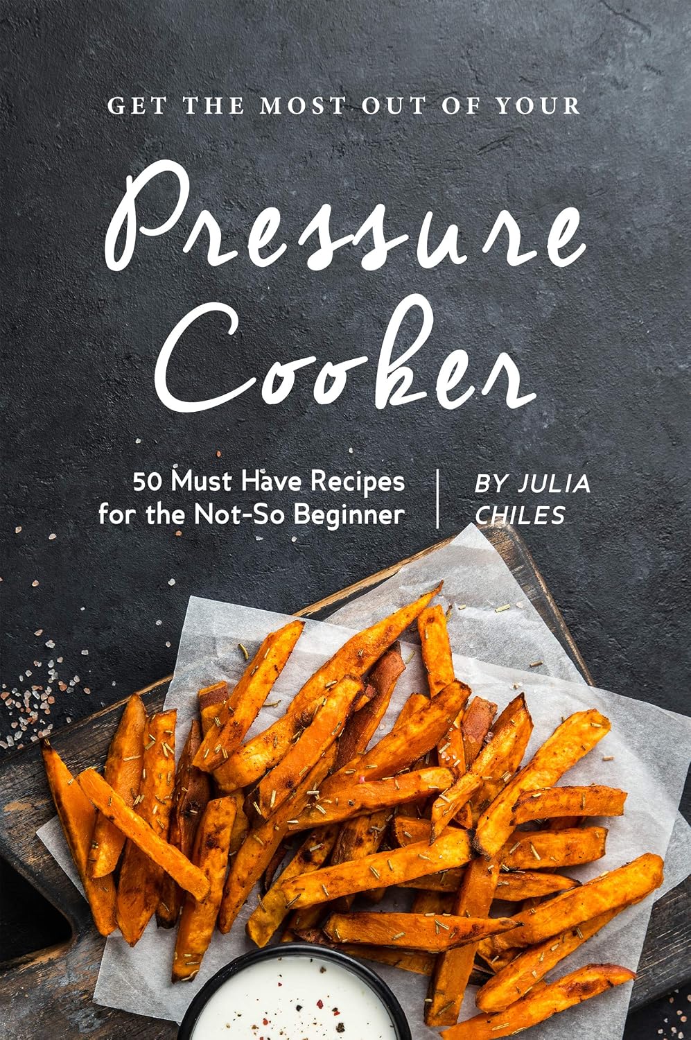 Get the Most Out of Your Pressure Cooker: 50 Must Have Recipes for the Not-So Beginner