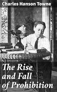 The Rise and Fall of Prohibition: The Human Side of What the Eighteenth Amendment and the Volstead Act Have Done to the United States