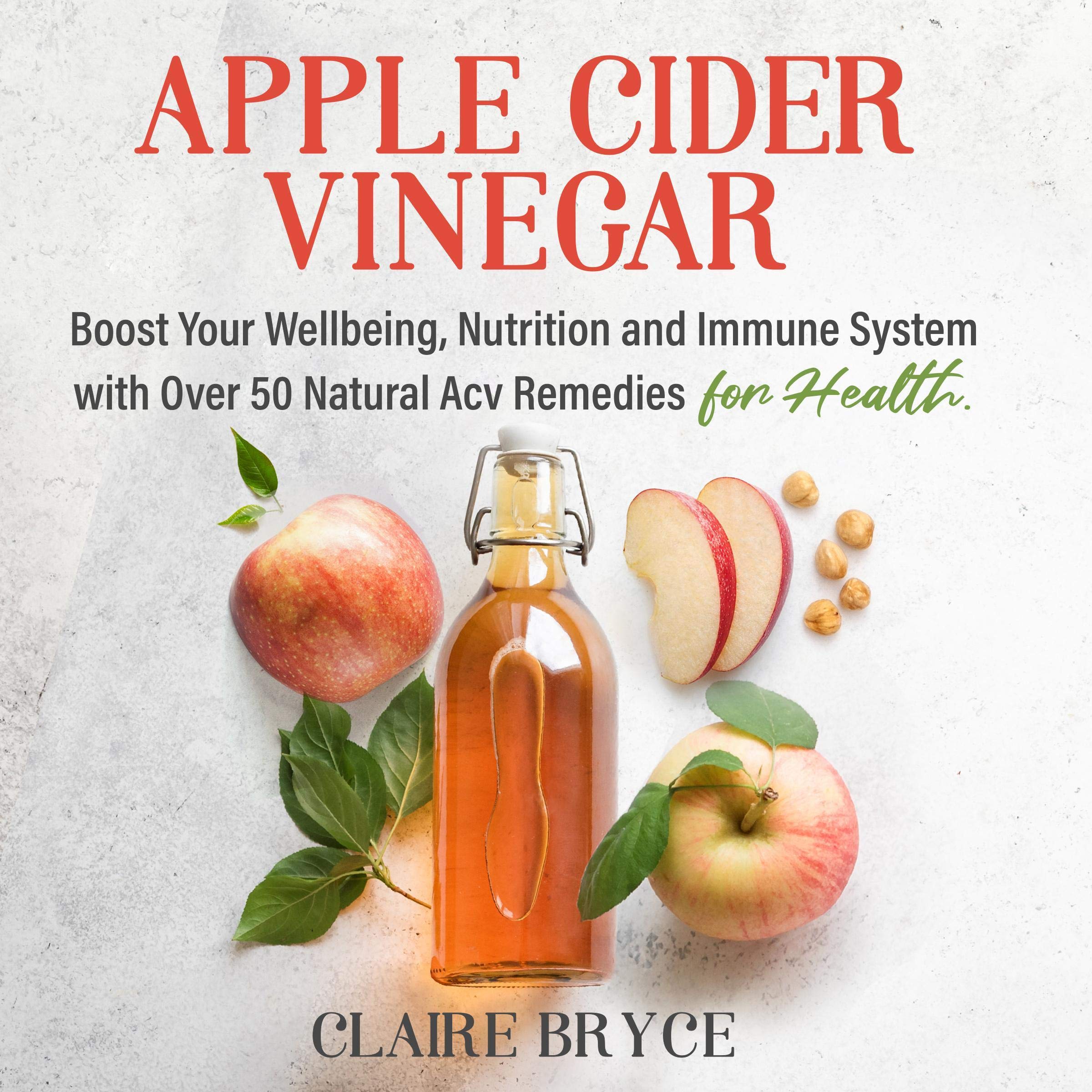 Apple Cider Vinegar: Boost Your Wellbeing, Nutrition and Immune System with Over 50 Natural ACV Remedies for Health