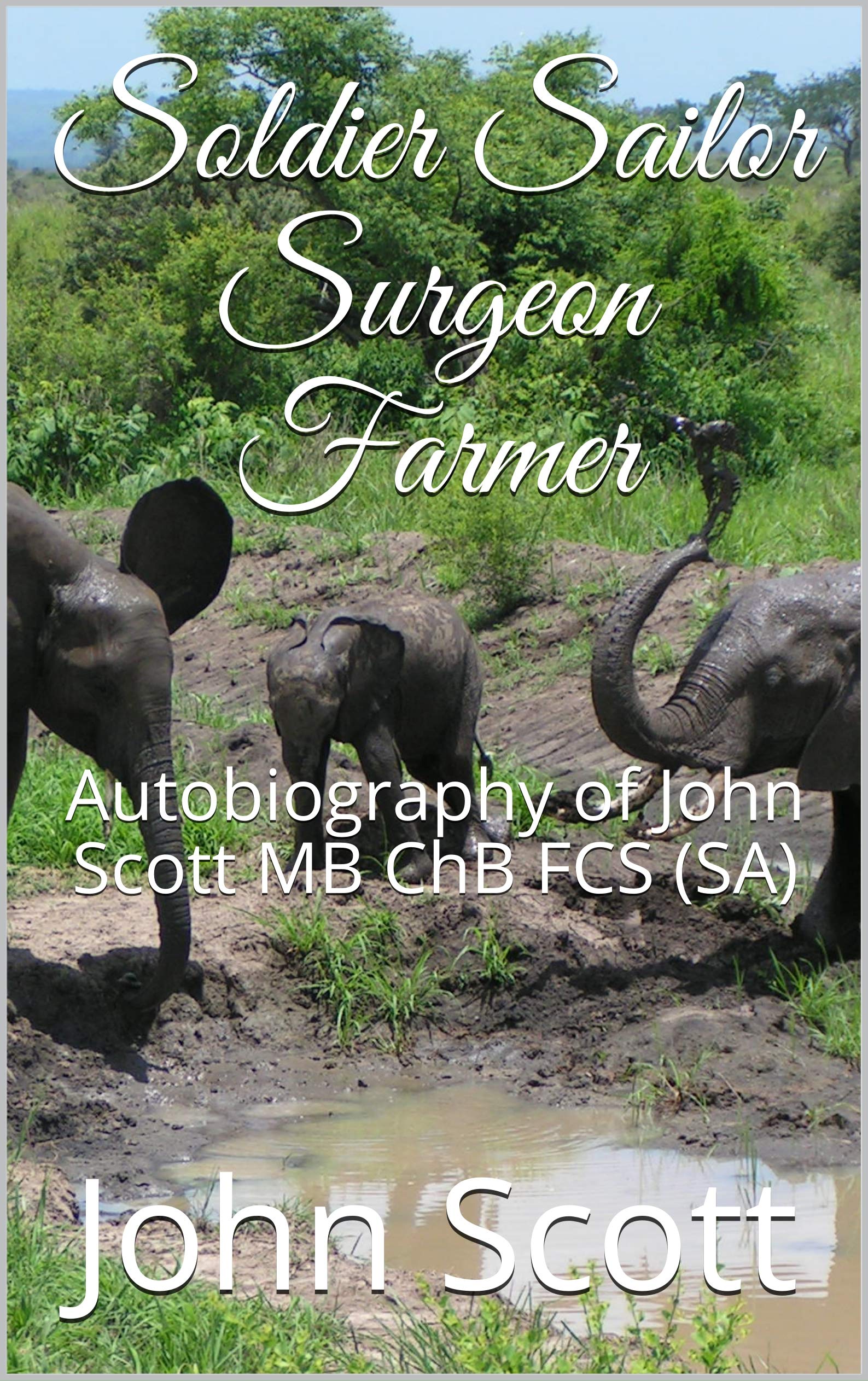 Soldier Sailor Surgeon Farmer: Autobiography of John Scott MB ChB FCS (SA)