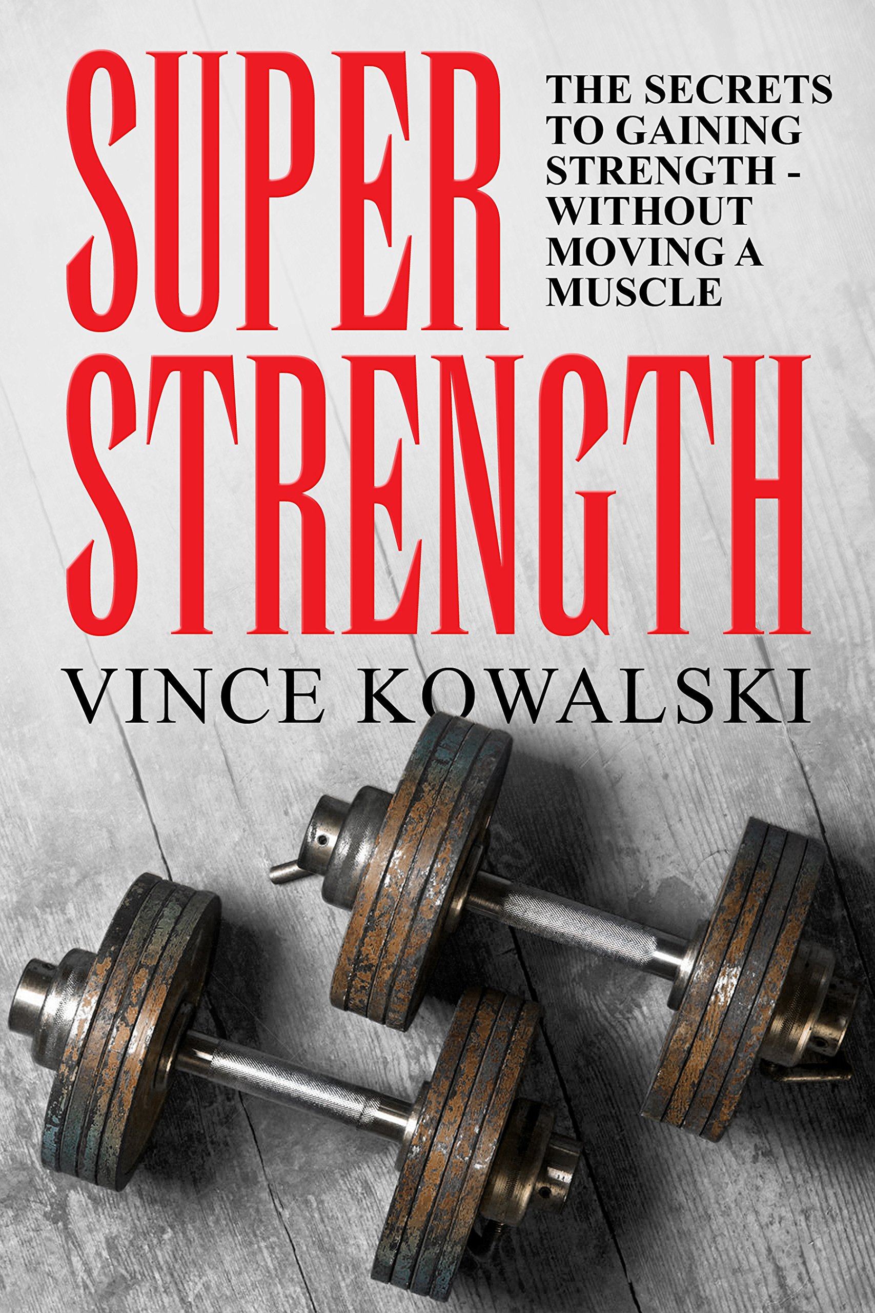 Super Strength: The Secret to Gaining Strength - Without Moving a Muscle (The Bigger Leaner Stronger Muscle Series Book 4)