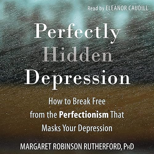 Perfectly Hidden Depression: How to Break Free from the Perfectionism That Masks Your Depression