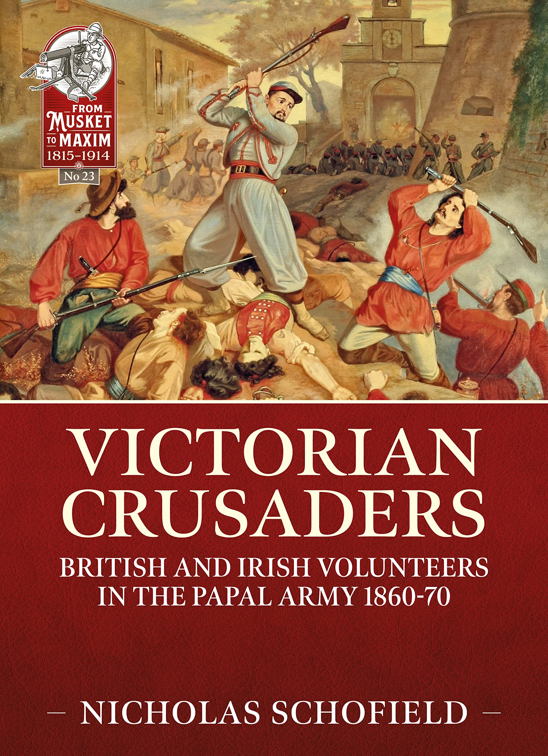 Victorian Crusaders: British and Irish Volunteers in the Papal Army 1860-70: 23 (From Musket to Maxim 1815-1914)