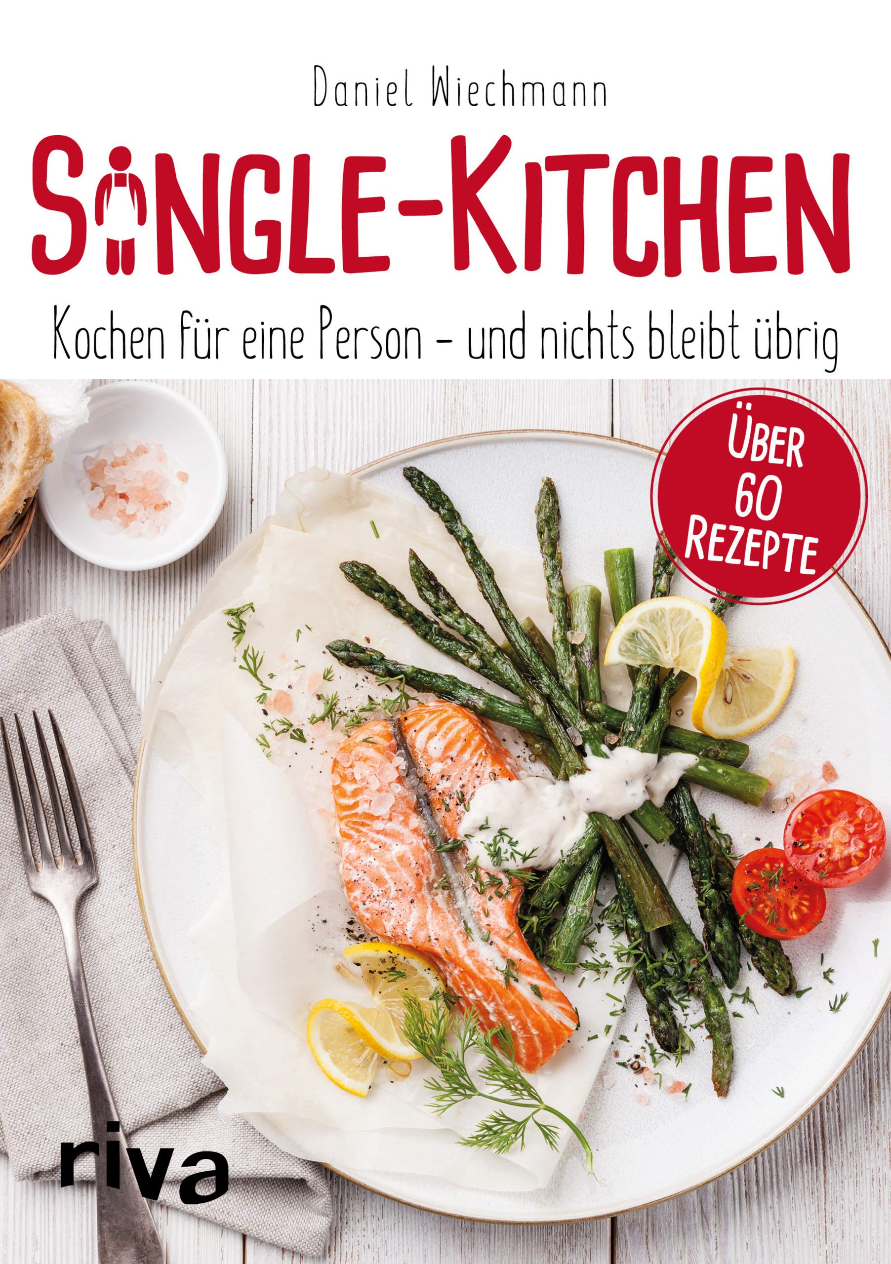 Riva Single-Kitchen: Kochen Für Eine Person – Und Nichts Bleibt Übrig: Kochen Für Eine Person - Und Nichts Bleibt Übrig. Über 60 Rezepte