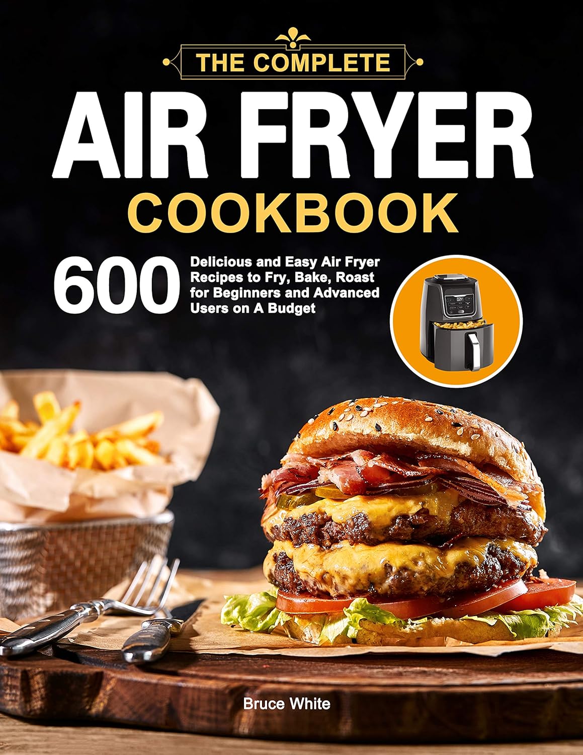 The Complete Air Fryer Cookbook: 600 Delicious and Easy Air Fryer Recipes to Fry, Bake, Roast for Beginners and Advanced Users on A Budget