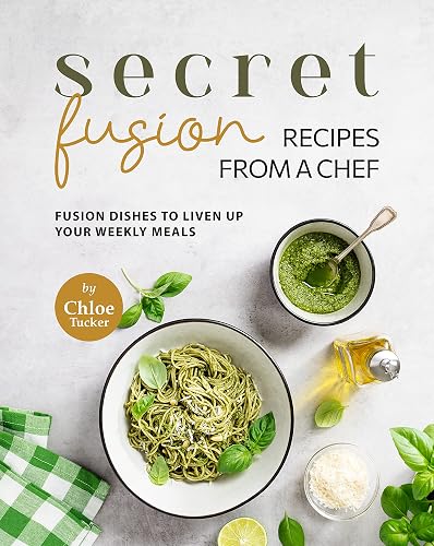 Secret Fusion Recipes from a Chef: Fusion Dishes to Liven up Your Weekly Meals