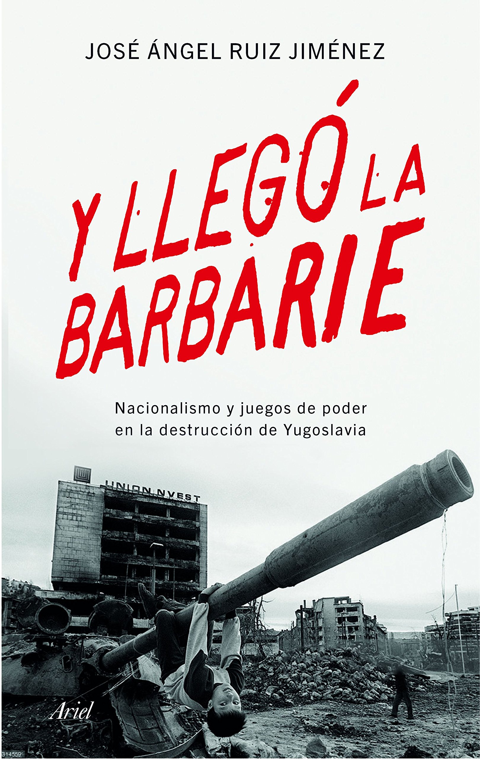José Ángel Ruiz JiménezY llegó la barbarie: Nacionalismo y juegos de poder en la destrucción de Yugoslavia