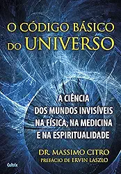 O Código Básico do Universo: a Ciência dos Mundos Invisíveis na Física, na Medicina e na Espiritualidade