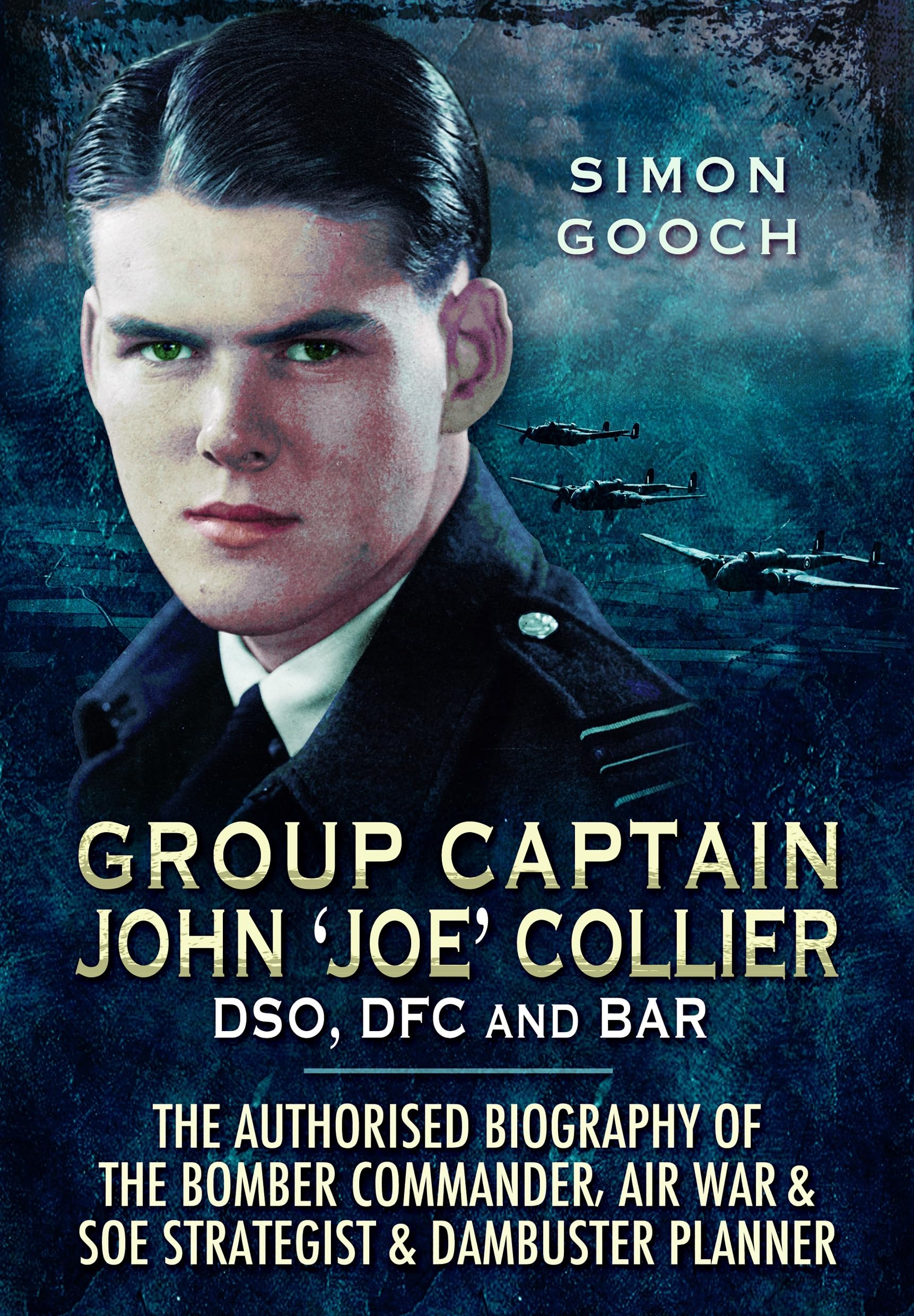 Group Captain John 'Joe' Collier DSO, DFC and Bar: The Authorised Biography of the Bomber Commander, Air War and SOE Strategist & Dambuster Planner