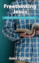 Freethinking Jesus: Exposing the Illogic of Disbelief
