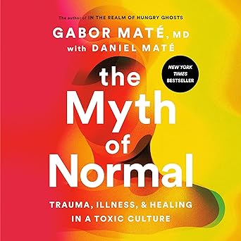 The Myth of Normal: Trauma, Illness, and Healing in a Toxic Culture