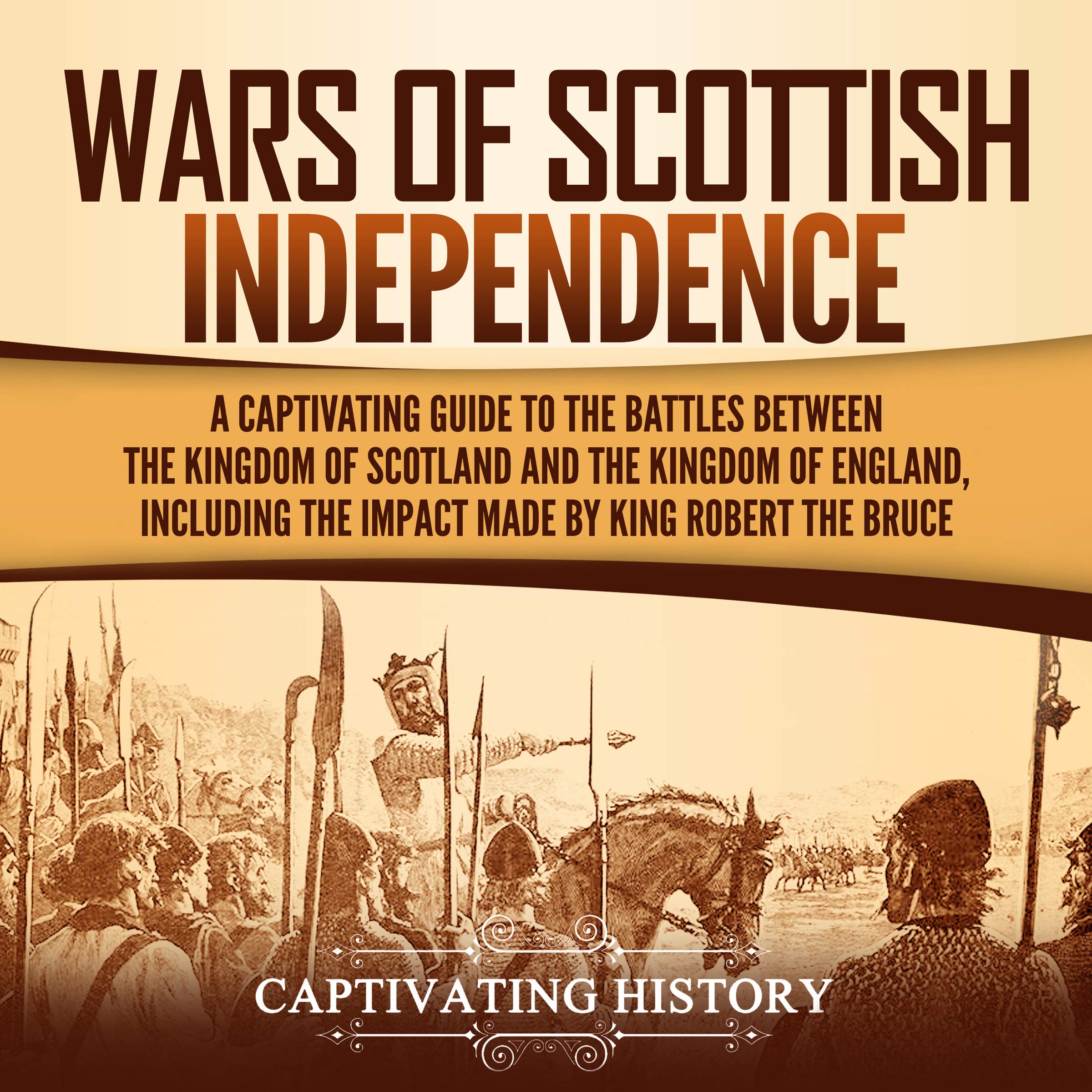 Wars of Scottish Independence: A Captivating Guide to the Battles Between the Kingdom of Scotland and the Kingdom of England, Including the Impact Made by King Robert the Bruce