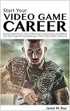 Start Your Video Game Career: Proven Advice on Jobs, Education, Interviews, and More for Starting and Succeeding in the Video Game Industry