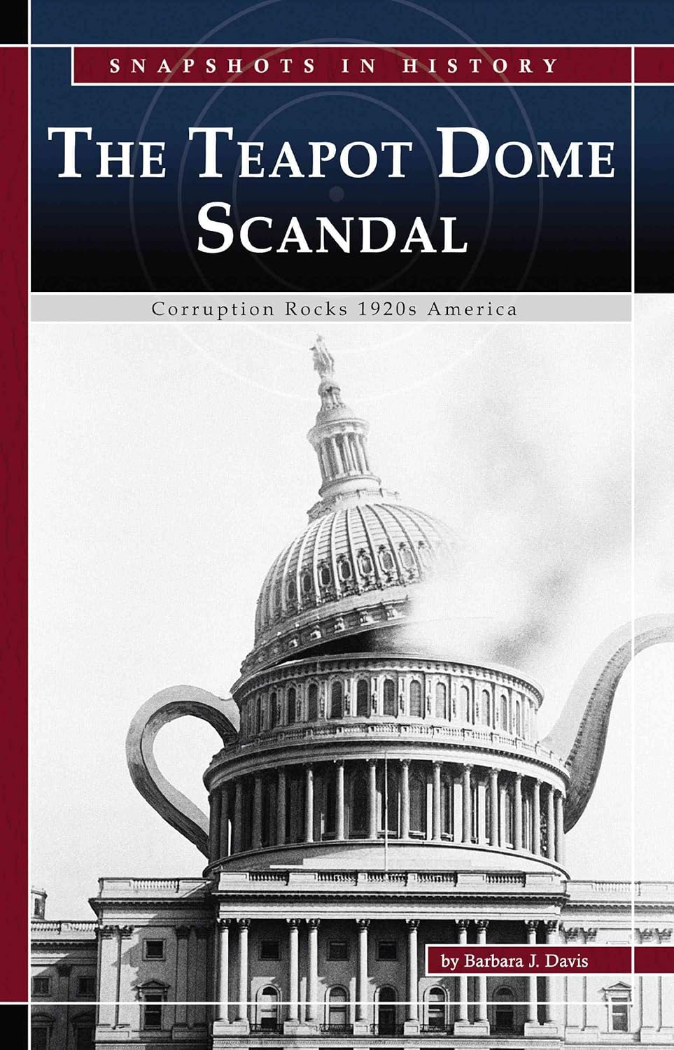 The Teapot Dome Scandal Corruption Rocks 1920s America (Snapshots in History) Barbara J. Davis