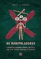 Os Manipuladores: A guerra do Facebook, Google, Twitter e das Big Techs contra a direita (edição de luxo)