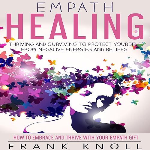 Empath Healing: Thriving and Surviving to Protect Yourself from Negative Energies and Beliefs: How to Embrace and Thrive with Your Empath Gift