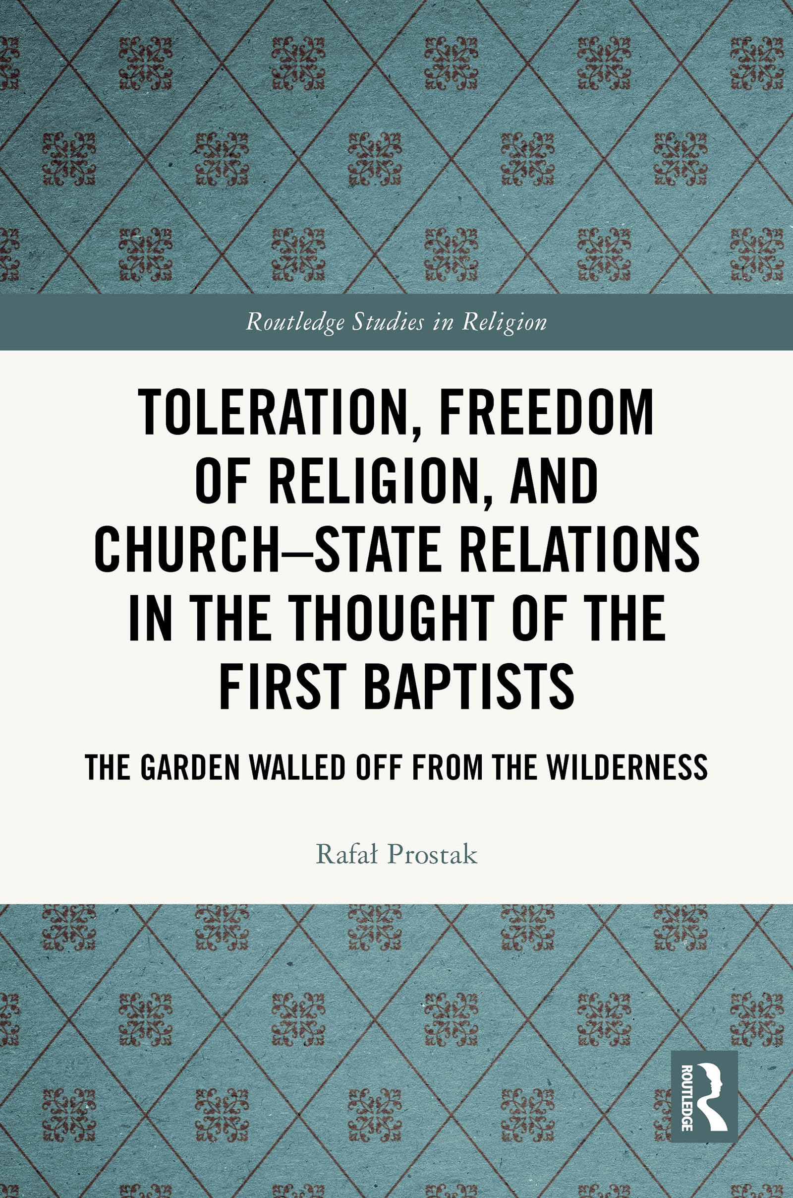 Toleration, Freedom of Religion, and Church–State Relations in the Thought of the First Baptists: The Garden Walled Off from the Wilderness (Routledge Studies in Religion)