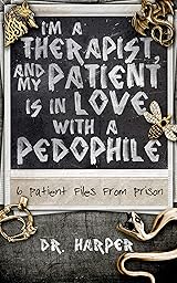 I’m a Therapist, and My Patient is In Love with a Pedophile: 6 Patient Files From Prison (Dr. Harper Therapy Book 2)