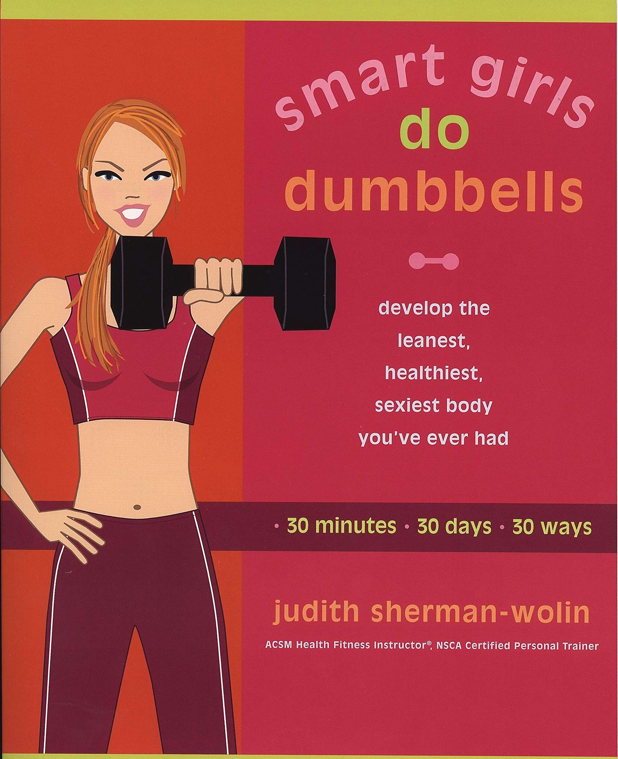 Smart Girls Do Dumbells: Develop the Leanest Healthiest Sexiest Body Youve Ever Had in 30 Minutes 30 Days 30 Ways