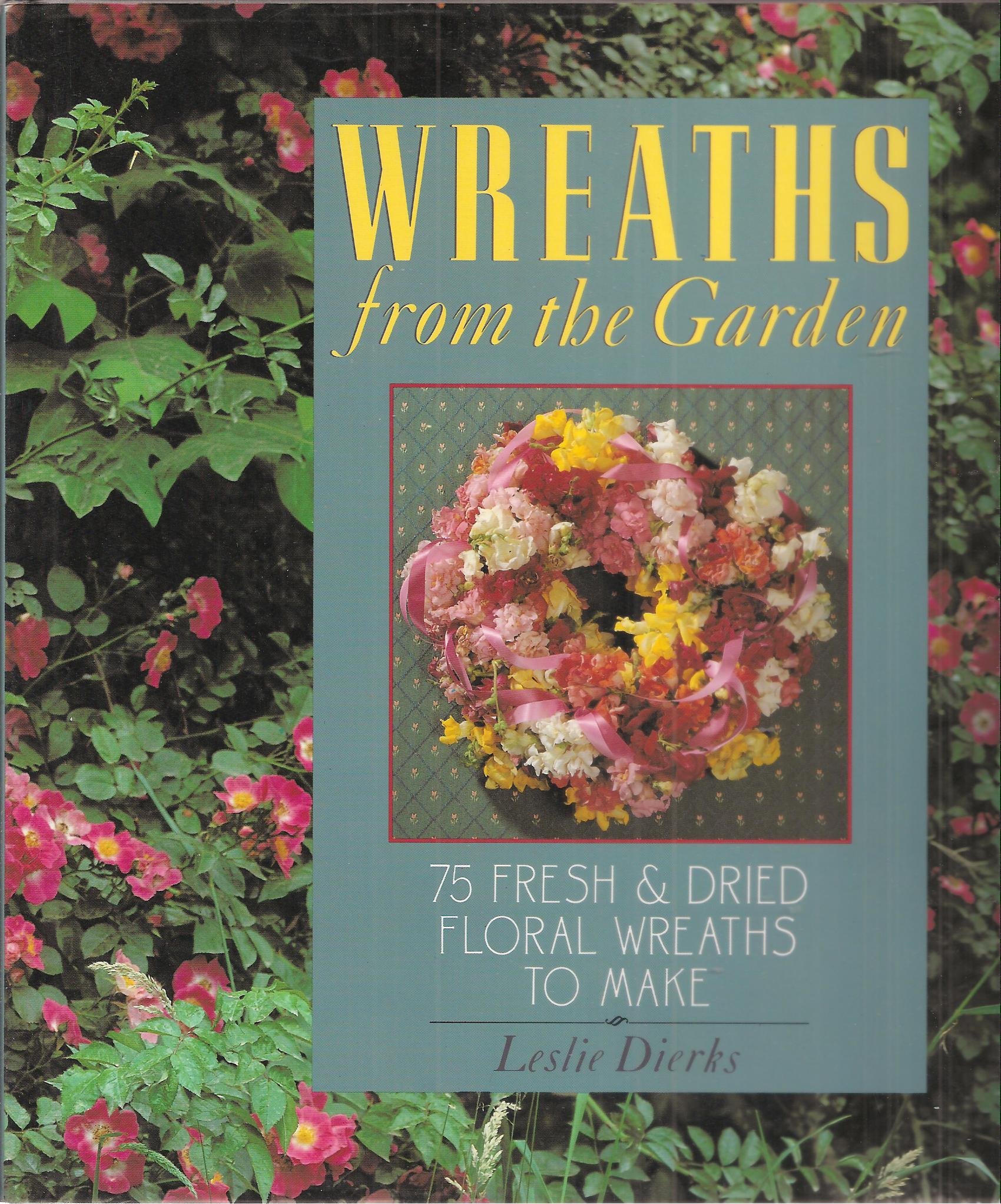 Wreaths from the Garden: 75 Fresh and Dried Floral Wreaths to Make Dierks, Leslie