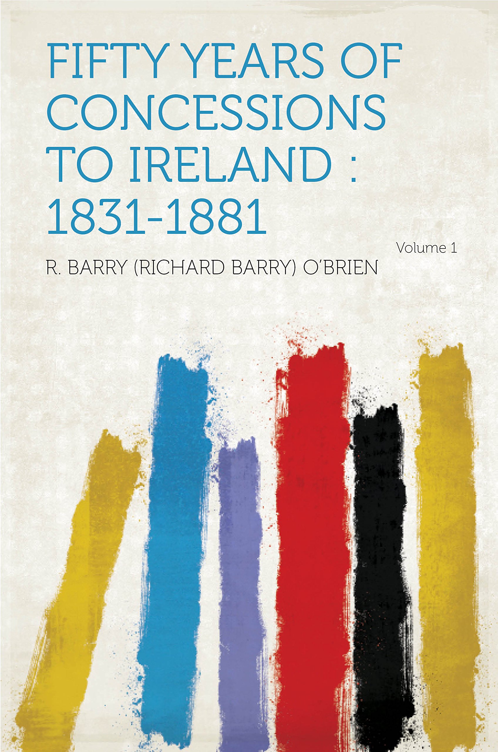 Fifty Years of Concessions to Ireland : 1831-1881