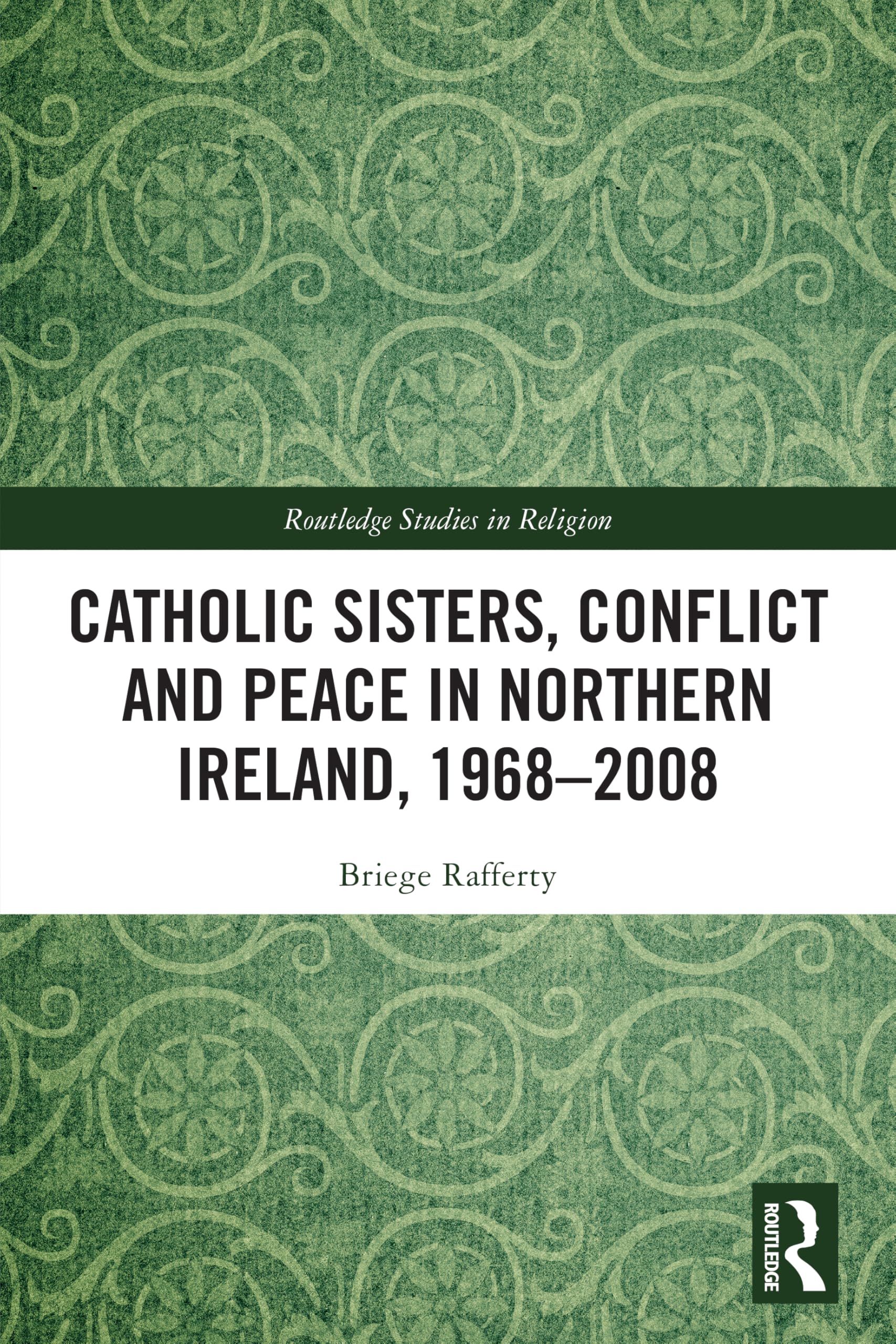 Catholic Sisters, Conflict and Peace in Northern Ireland, 1968-2008 (Routledge Studies in Religion)