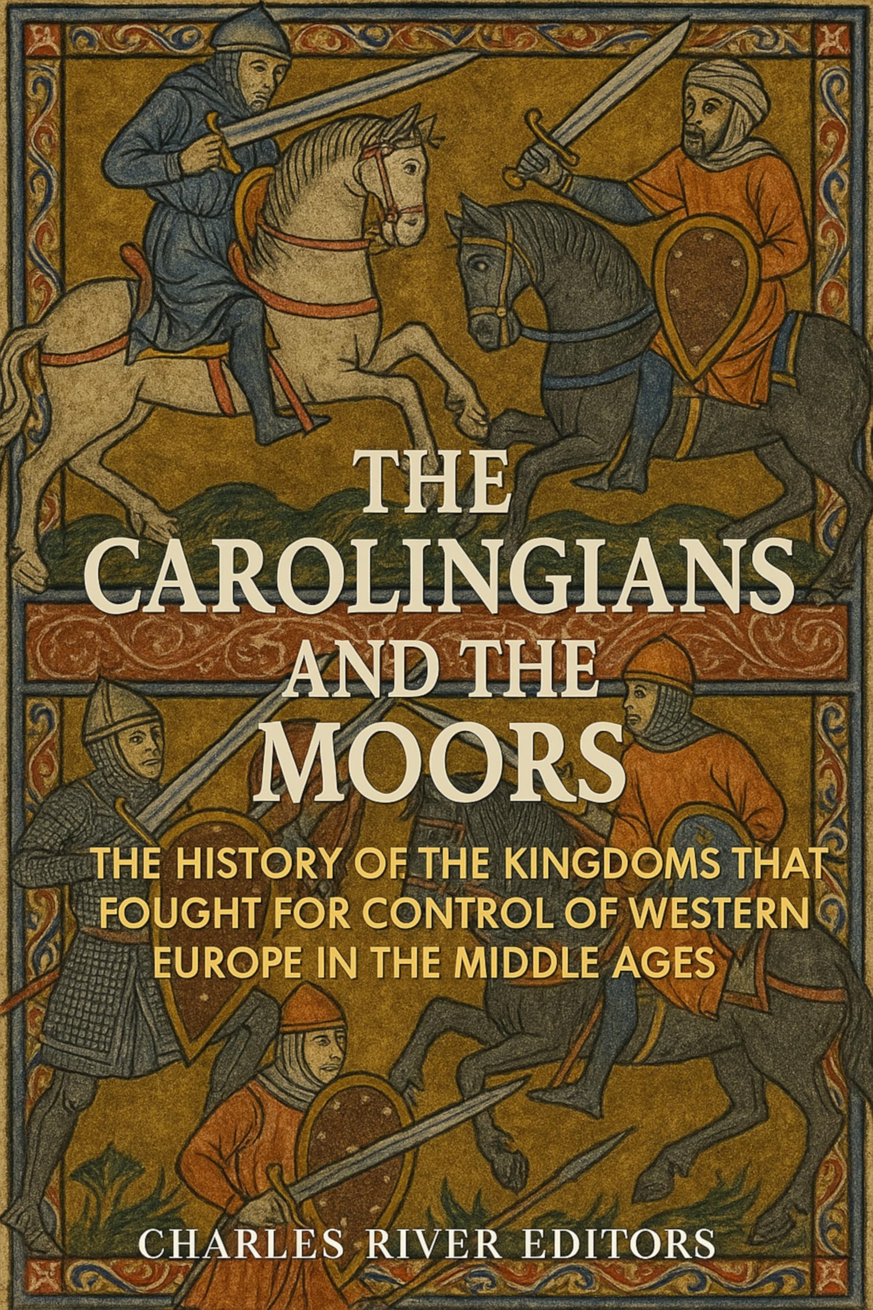 The Carolingians and the Moors: The History of the Kingdoms that Fought for Control of Western Europe in the Middle Ages