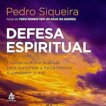 Defesa espiritual: Ensinamentos e práticas para aumentar a força interior e combater o mal