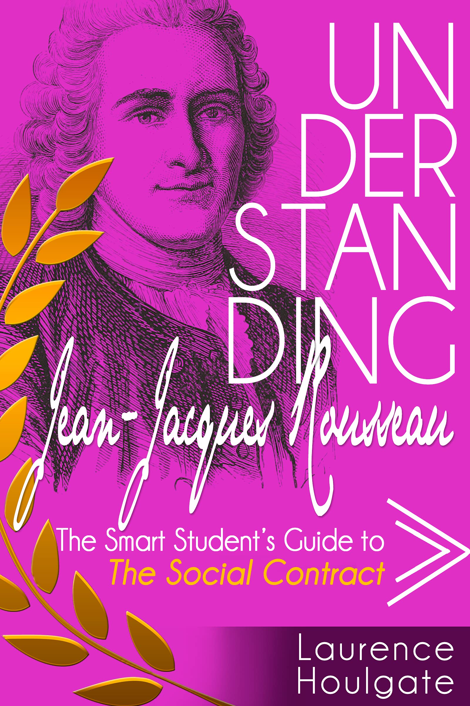 UNDERSTANDING JEAN-JACQUES ROUSSEAU: The Smart Student's Guide to The Social Contract (Philosophy Study Guides)
