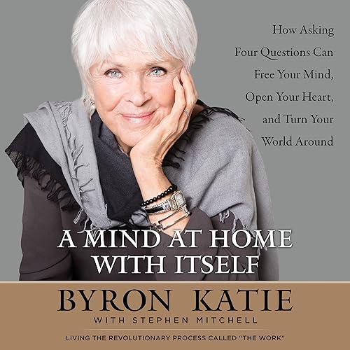 A Mind at Home with Itself: How Asking Four Questions Can Free Your Mind, Open Your Heart, and Turn Your World Around