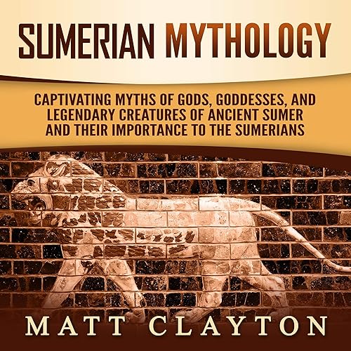 Sumerian Mythology: Captivating Myths of Gods, Goddesses, and Legendary Creatures of Ancient Sumer and Their Importance to the Sumerians