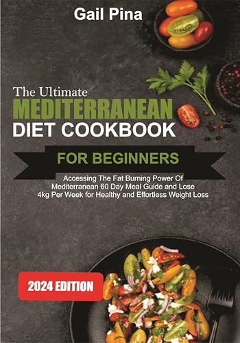The Ultimate Mediterranean Diet Cookbook for Beginners: Accessing The Fat Burning Power of Mediterranean 60 Day Meal Guide and Lose 4kg Per Week for Healthy and Effortless Weight Loss.
