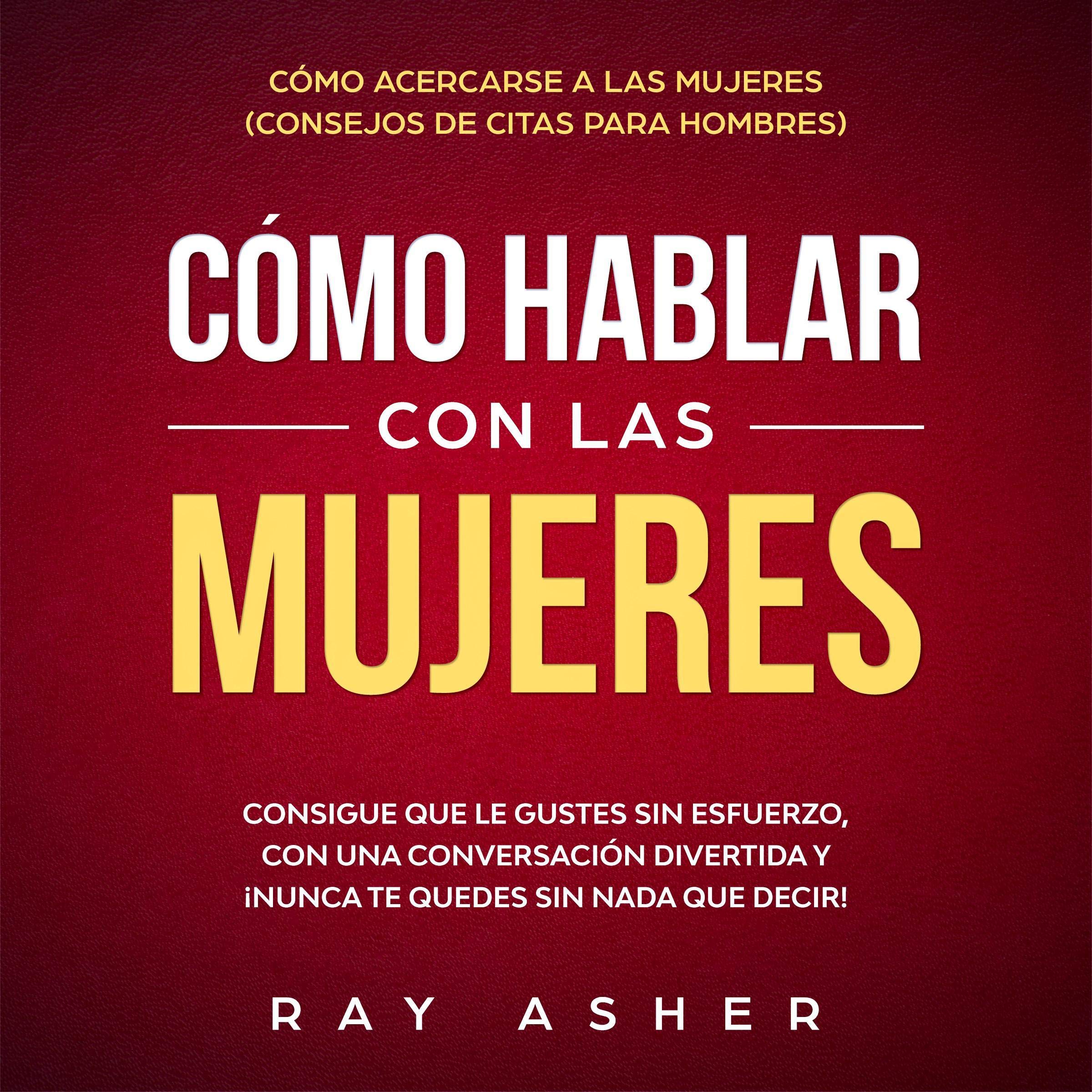 Cover art for Cómo Hablar con las Mujeres: Consigue que Le Gustes Sin Esfuerzo, con una Conversación Divertida y ¡Nunca Te Quedes Sin Nada que Decir! [How to Talk to Women: Get Her to Like You With Effortless, Fun Conversation & Never Run Out of Anything to Say!]