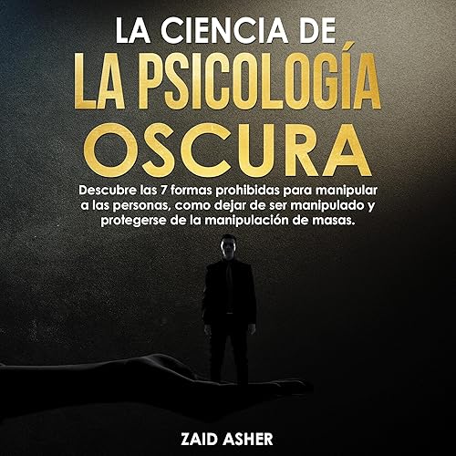 La Ciencia de la Psicología Oscura [The Science of Dark Psychology]: Descubre las 7 Formas Prohibidas para Manipular a las Personas, Como Dejar de Ser Manipulado, y Protegerse de la Manipulación de Masas [Discover the 7 Forbidden Ways to Manipulate People, How to Stop Being Manipulated, and Protect Yourself from Mass Manipulation]