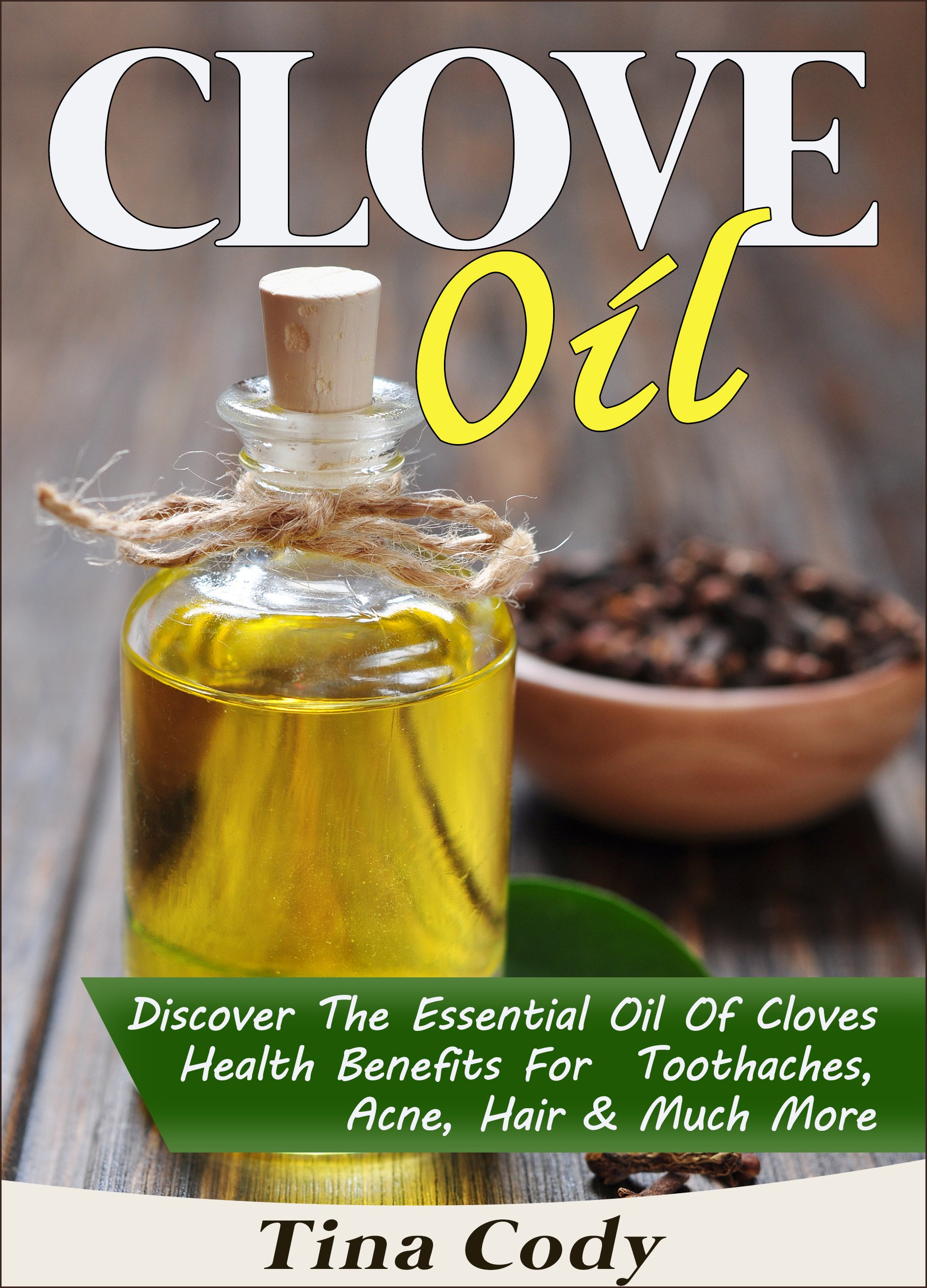 Clove Oil! Discover The Essential Oil Of Cloves Health Benefits For Toothaches, Acne, Hair & Much More: A Book On Clove Oil Secrets (Natural Health Books Series 1)
