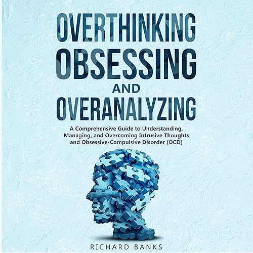 Overthinking, Obsessing, and Overanalyzing: A Comprehensive Guide to Understanding, Managing, and Overcoming Intrusive Thoughts and Obsessive-Compulsive Disorder (OCD)