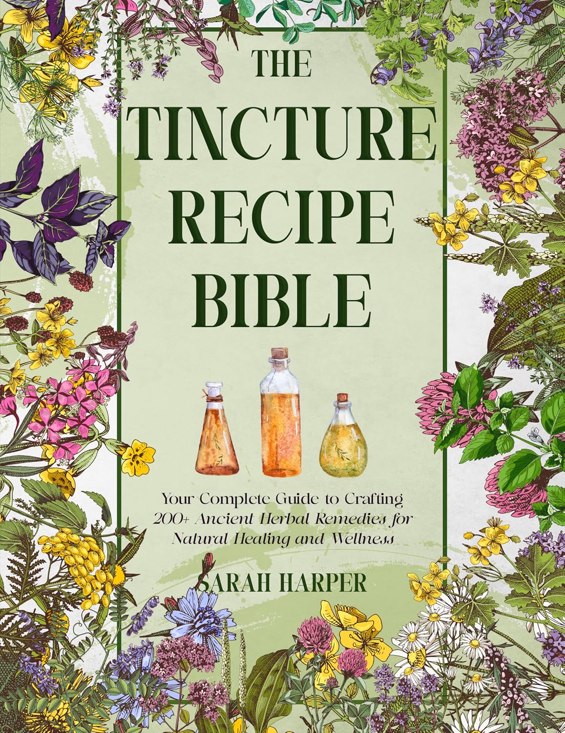 The Tincture Recipe Bible: Your Complete Guide to Crafting 200+ Ancient Herbal Remedies for Natural Healing and Wellness