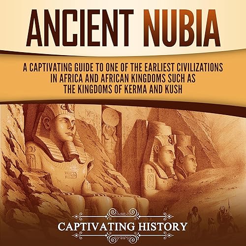 Ancient Nubia: A Captivating Guide to One of the Earliest Civilizations in Africa and African Kingdoms, Such as the Kingdoms of Kerma and Kush