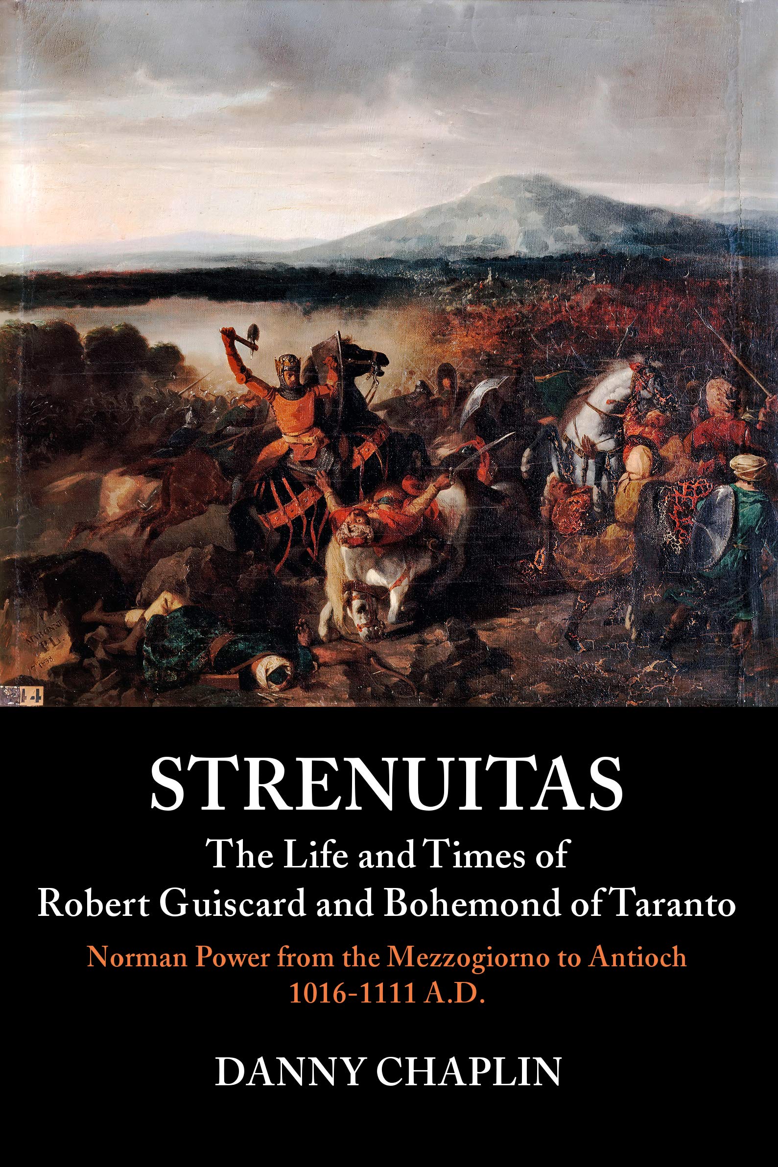 Strenuitas. The Life and Times of Robert Guiscard and Bohemond of Taranto: Norman Power from the Mezzogiorno to Antioch 1016 – 1111 A.D.