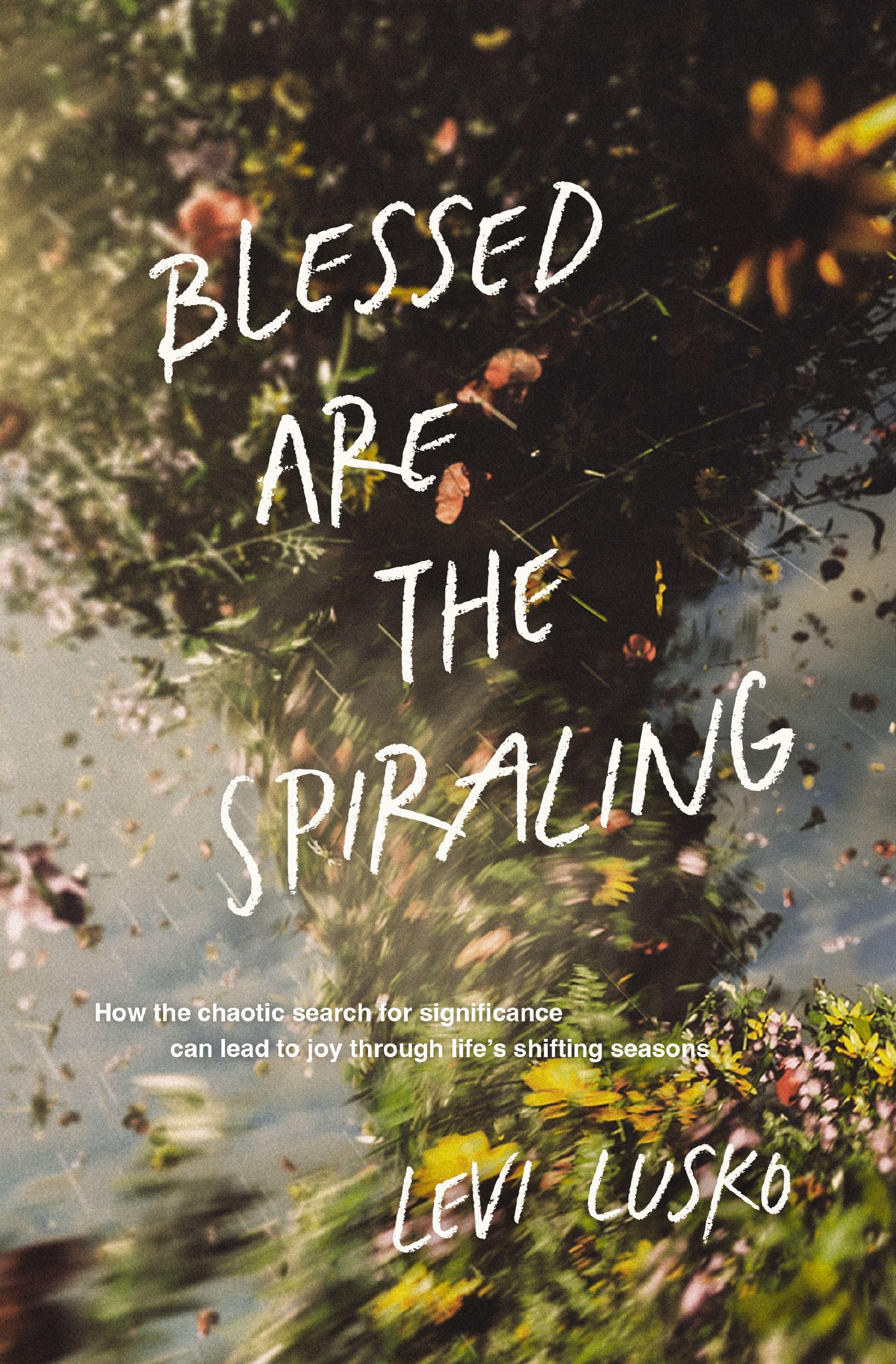 Blessed Are the Spiraling: How the Chaotic Search for Significance Can Lead to Joy Through Life's Shifting Seasons