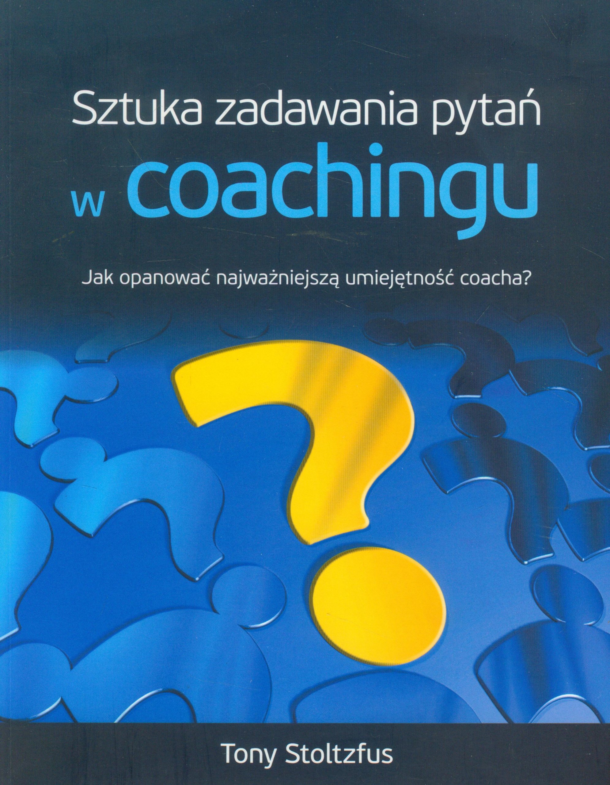 SZTUKA ZADAWANIA PYTAŃ W COACHINGU wyd.2021: Jak opanować najwazniejszą umiejętność coacha?