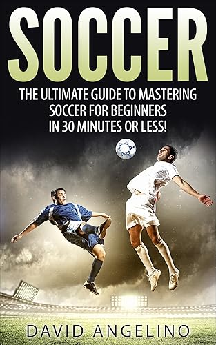 Soccer: The Ultimate Guide to Mastering Soccer for Life! (soccer tips, soccer coaching, soccer drills, soccer books, how to play soccer, soccer game)