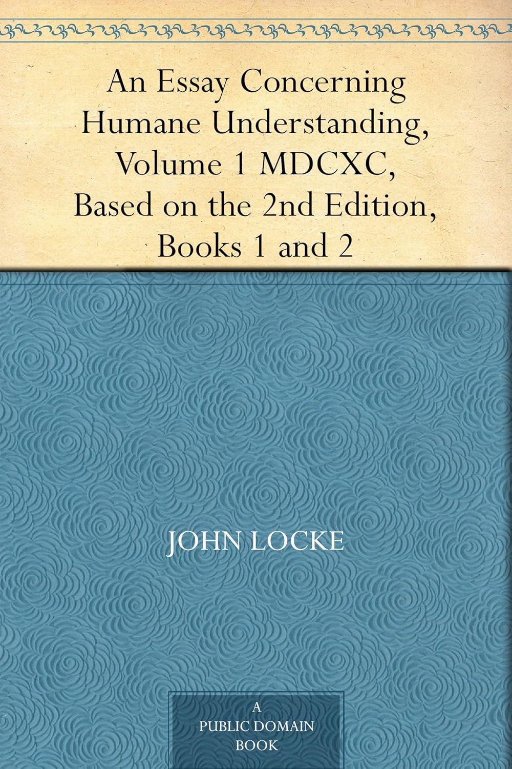 An Essay Concerning Human Understanding Locke An Essay Concerning Humane Understanding, Volume 1MDCXC, Based on the