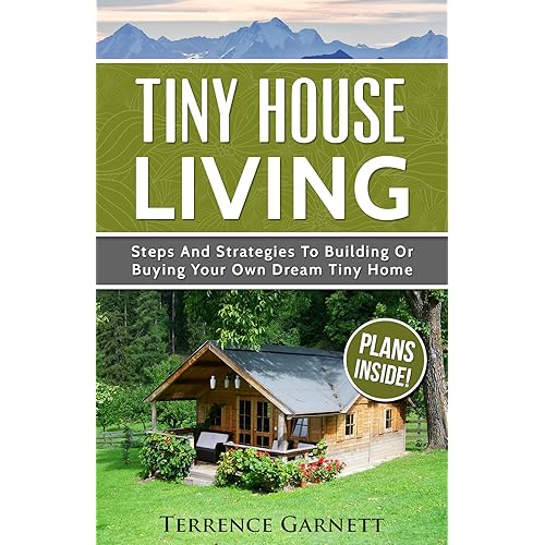 Tiny House Living: Steps And Strategies To Building Or Buying Your Own Dream Tiny Home Including 13 Floor Plans With Photos, 10 3D Interior Design Layouts & Access To 7 Complete Build Your Own Plans