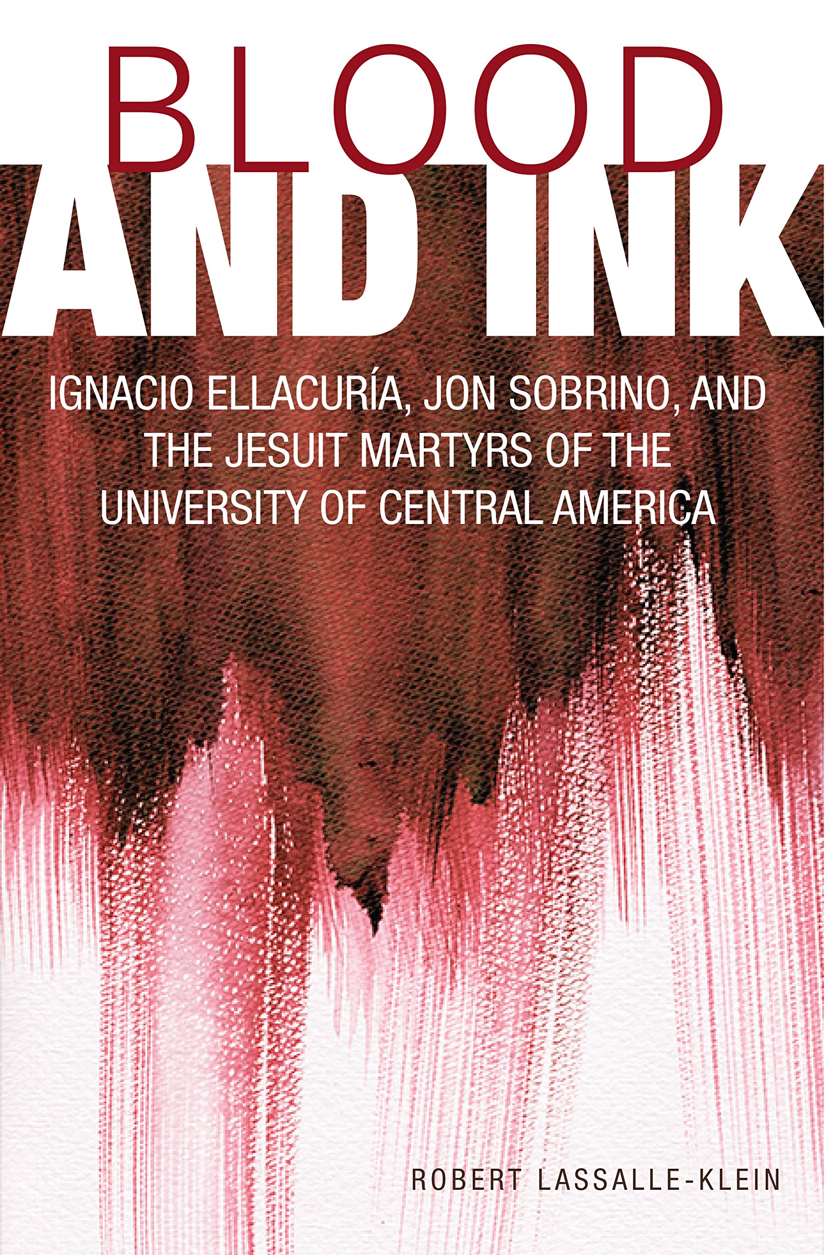 Blood and Ink; Ignacio Ellacuria, Jon Sobrino, and the Jesuit Martyrs of the University of Central America