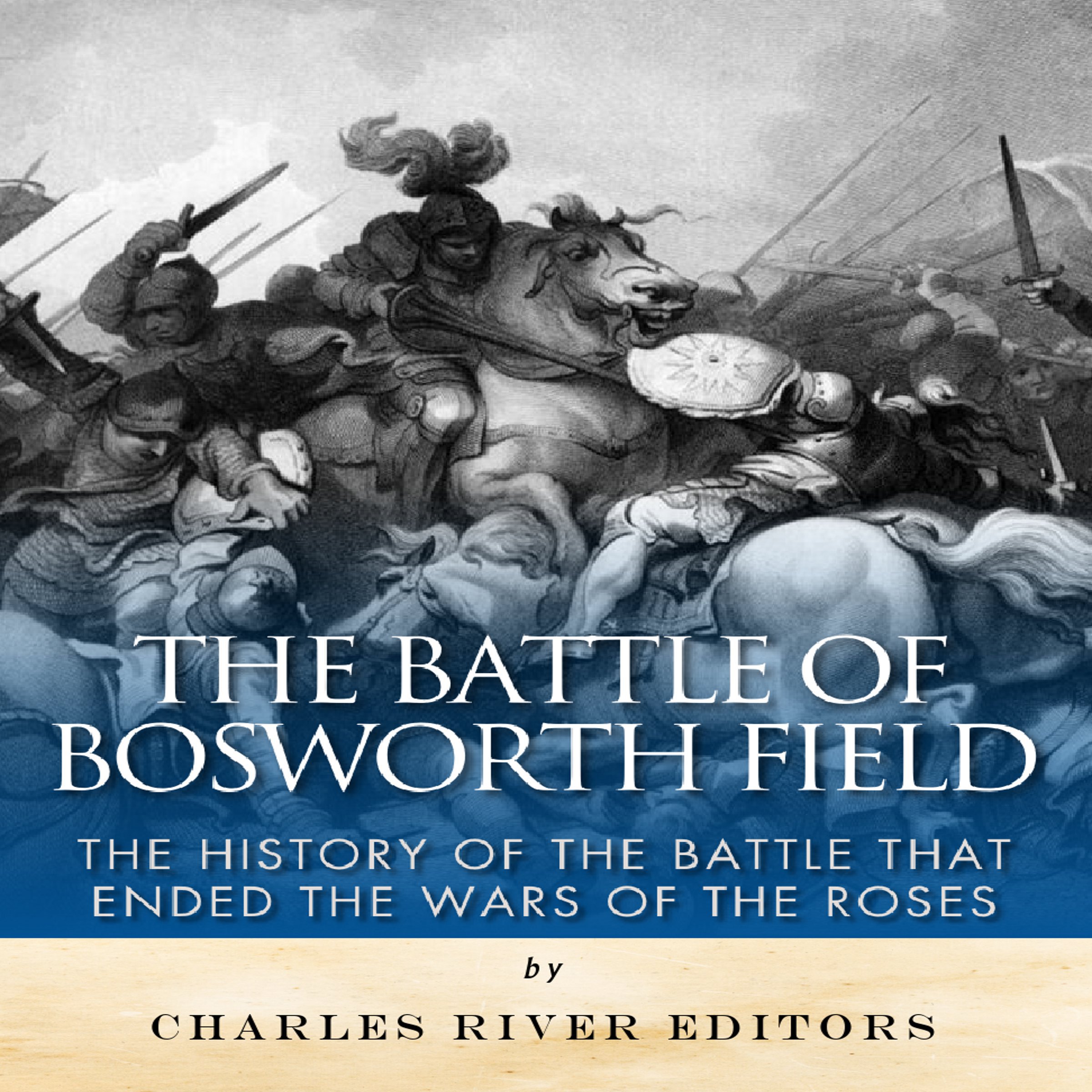 The Battle of Bosworth Field: The History of the Battle That Ended the Wars of the Roses