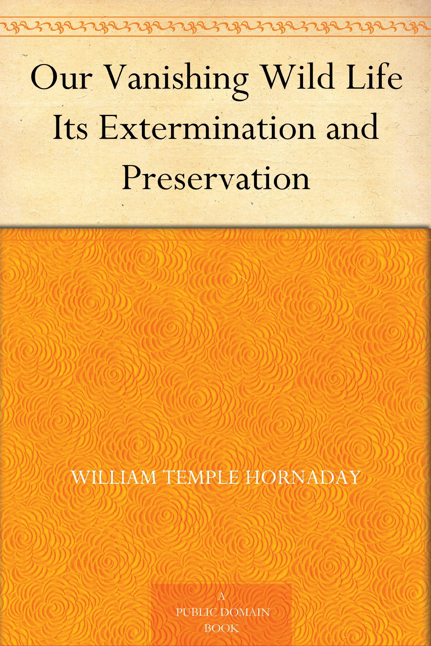 Our Vanishing Wild Life Its Extermination and Preservation